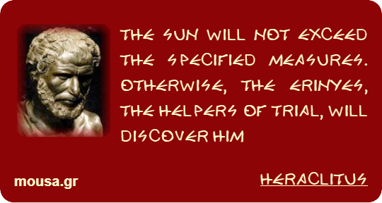 THE SUN WILL NOT EXCEED THE SPECIFIED MEASURES. OTHERWISE, THE ERINYES, THE HELPERS OF TRIAL, WILL DISCOVER HIM - HERACLITUS