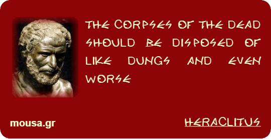 THE CORPSES OF THE DEAD SHOULD BE DISPOSED OF LIKE DUNGS AND EVEN WORSE - HERACLITUS