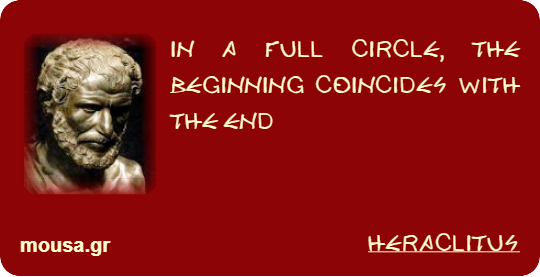 IN A FULL CIRCLE, THE BEGINNING COINCIDES WITH THE END - HERACLITUS