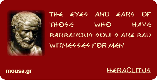 THE EYES AND EARS OF THOSE WHO HAVE BARBAROUS SOULS ARE BAD WITNESSES FOR MEN - HERACLITUS