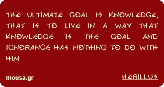 THE ULTIMATE GOAL IS KNOWLEDGE, THAT IS TO LIVE IN A WAY THAT KNOWLEDGE IS THE GOAL AND IGNORANCE HAS NOTHING TO DO WITH HIM - HERILLUS