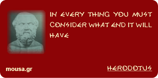 IN EVERY THING YOU MUST CONSIDER WHAT END IT WILL HAVE - HERODOTUS