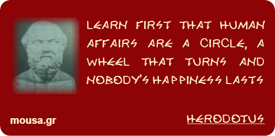 LEARN FIRST THAT HUMAN AFFAIRS ARE A CIRCLE, A WHEEL THAT TURNS AND NOBODY'S HAPPINESS LASTS - HERODOTUS