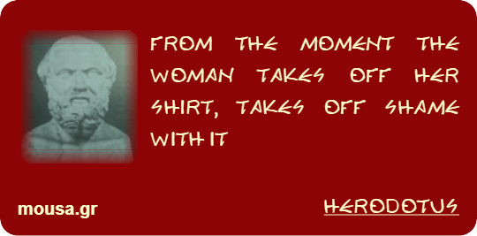 FROM THE MOMENT THE WOMAN TAKES OFF HER SHIRT, TAKES OFF SHAME WITH IT - HERODOTUS