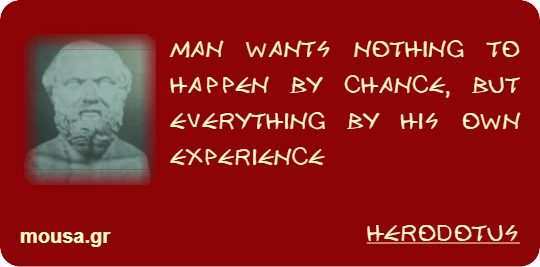 MAN WANTS NOTHING TO HAPPEN BY CHANCE, BUT EVERYTHING BY HIS OWN EXPERIENCE - HERODOTUS
