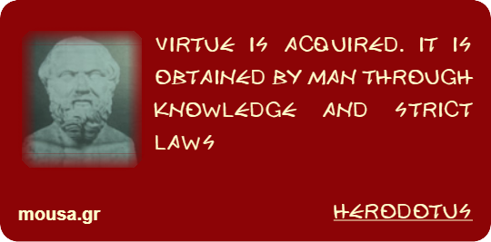 VIRTUE IS ACQUIRED. IT IS OBTAINED BY MAN THROUGH KNOWLEDGE AND STRICT LAWS - HERODOTUS