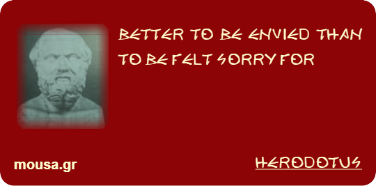 BETTER TO BE ENVIED THAN TO BE FELT SORRY FOR - HERODOTUS