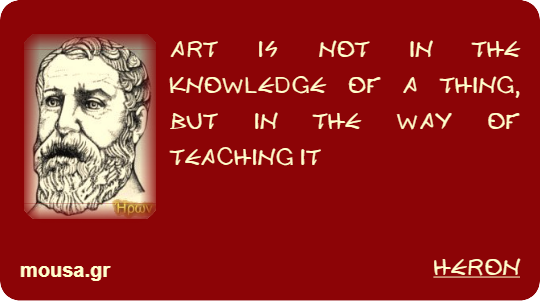 ART IS NOT IN THE KNOWLEDGE OF A THING, BUT IN THE WAY OF TEACHING IT - HERON