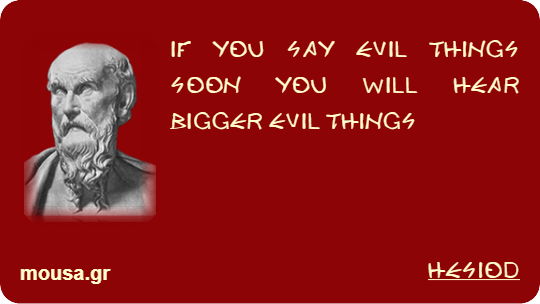 IF YOU SAY EVIL THINGS SOON YOU WILL HEAR BIGGER EVIL THINGS - HESIOD