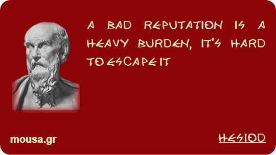 A BAD REPUTATION IS A HEAVY BURDEN, IT'S HARD TO ESCAPE IT - HESIOD