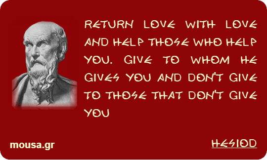 RETURN LOVE WITH LOVE AND HELP THOSE WHO HELP YOU. GIVE TO WHOM HE GIVES YOU AND DON'T GIVE TO THOSE THAT DON'T GIVE YOU - HESIOD