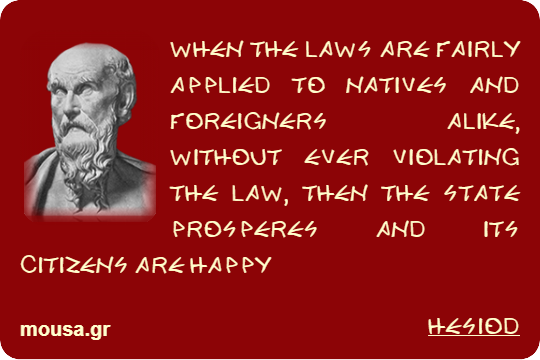 WHEN THE LAWS ARE FAIRLY APPLIED TO NATIVES AND FOREIGNERS ALIKE, WITHOUT EVER VIOLATING THE LAW, THEN THE STATE PROSPERES AND ITS CITIZENS ARE HAPPY - HESIOD