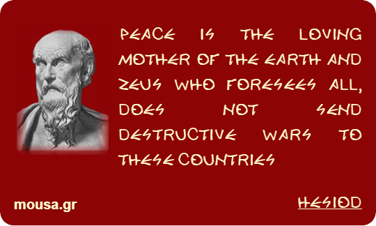 PEACE IS THE LOVING MOTHER OF THE EARTH AND ZEUS WHO FORESEES ALL, DOES NOT SEND DESTRUCTIVE WARS TO THESE COUNTRIES - HESIOD