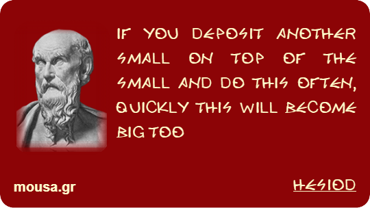 IF YOU DEPOSIT ANOTHER SMALL ON TOP OF THE SMALL AND DO THIS OFTEN, QUICKLY THIS WILL BECOME BIG TOO - HESIOD