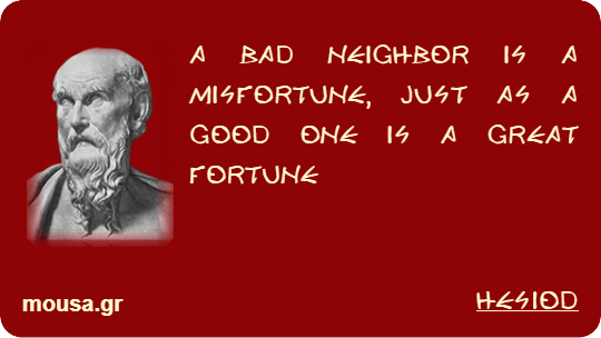 A BAD NEIGHBOR IS A MISFORTUNE, JUST AS A GOOD ONE IS A GREAT FORTUNE - HESIOD