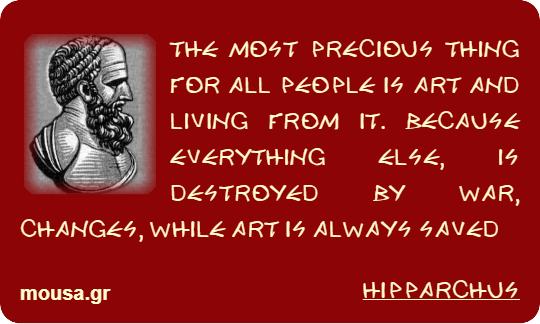 THE MOST PRECIOUS THING FOR ALL PEOPLE IS ART AND LIVING FROM IT. BECAUSE EVERYTHING ELSE, IS DESTROYED  BY WAR, CHANGES, WHILE ART IS ALWAYS SAVED - HIPPARCHUS