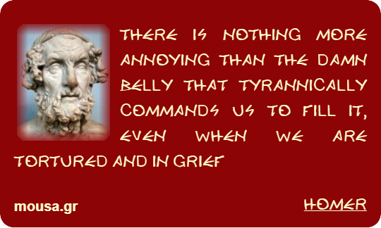 THERE IS NOTHING MORE ANNOYING THAN THE DAMN BELLY THAT TYRANNICALLY COMMANDS US TO FILL IT, EVEN WHEN WE ARE TORTURED AND IN GRIEF - HOMER