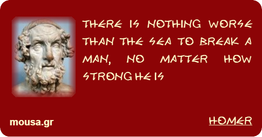 THERE IS NOTHING WORSE THAN THE SEA TO BREAK A MAN, NO MATTER HOW STRONG HE IS - HOMER