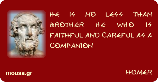 HE IS NO LESS THAN BROTHER HE WHO IS FAITHFUL AND CAREFUL AS A COMPANION - HOMER
