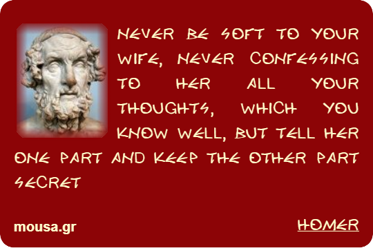 NEVER BE SOFT TO YOUR WIFE, NEVER CONFESSING TO HER ALL YOUR THOUGHTS, WHICH YOU KNOW WELL, BUT TELL HER ONE PART AND KEEP THE OTHER PART SECRET - HOMER