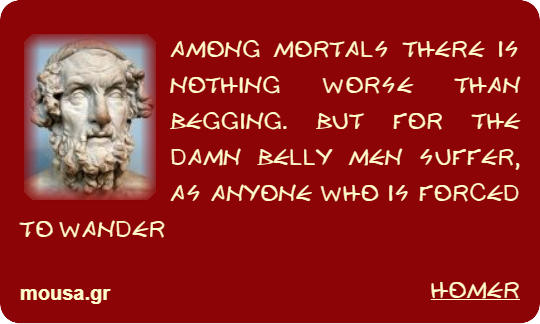 AMONG MORTALS THERE IS NOTHING WORSE THAN BEGGING. BUT FOR THE DAMN BELLY MEN SUFFER, AS ANYONE WHO IS FORCED TO WANDER - HOMER