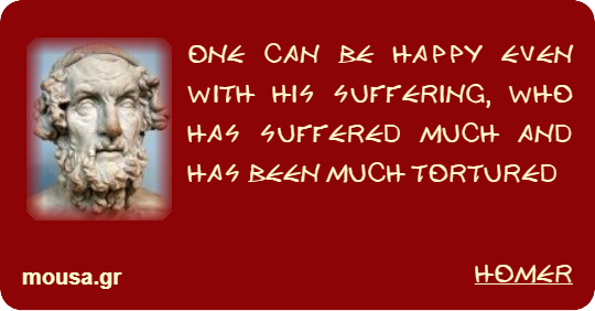 ONE CAN BE HAPPY EVEN WITH HIS SUFFERING, WHO HAS SUFFERED MUCH AND HAS BEEN MUCH TORTURED - HOMER