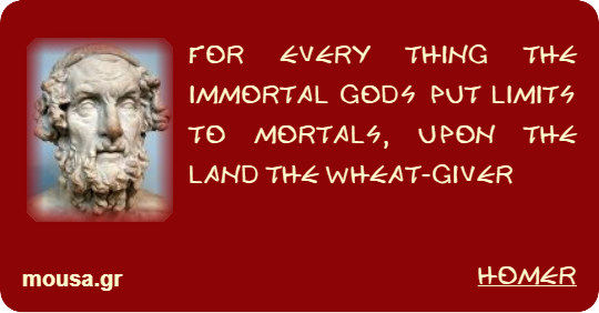 FOR EVERY THING THE IMMORTAL GODS PUT LIMITS TO MORTALS, UPON THE LAND THE WHEAT-GIVER - HOMER