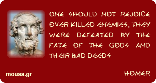 ONE SHOULD NOT REJOICE OVER KILLED ENEMIES, THEY WERE DEFEATED BY THE FATE OF THE GODS AND THEIR BAD DEEDS - HOMER