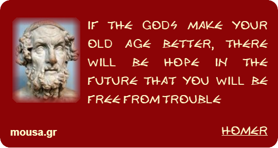IF THE GODS MAKE YOUR OLD AGE BETTER, THERE WILL BE HOPE IN THE FUTURE THAT YOU WILL BE FREE FROM TROUBLE - HOMER