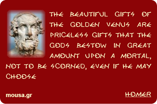 THE BEAUTIFUL GIFTS OF THE GOLDEN VENUS ARE PRICELESS GIFTS THAT THE GODS BESTOW IN GREAT AMOUNT UPON A MORTAL, NOT TO BE SCORNED, EVEN IF HE MAY CHOOSE - HOMER