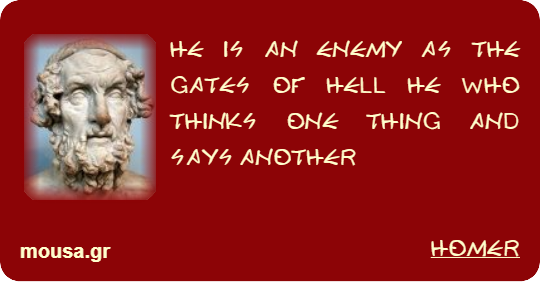 HE IS AN ENEMY AS THE GATES OF HELL HE WHO THINKS ONE THING AND SAYS ANOTHER - HOMER