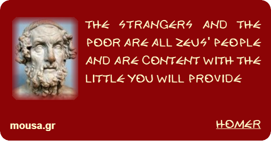 THE STRANGERS AND THE POOR ARE ALL ZEUS' PEOPLE AND ARE CONTENT WITH THE LITTLE YOU WILL PROVIDE - HOMER