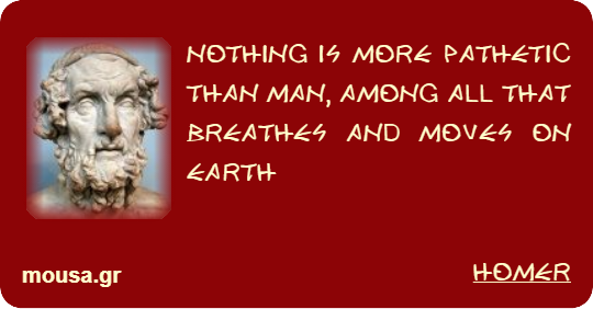 NOTHING IS MORE PATHETIC THAN MAN, AMONG ALL THAT BREATHES AND MOVES ON EARTH - HOMER