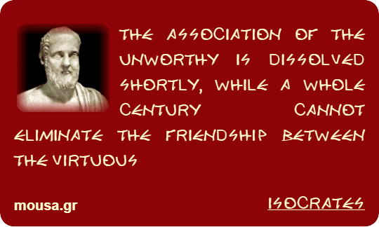 THE ASSOCIATION OF THE UNWORTHY IS DISSOLVED SHORTLY, WHILE A WHOLE CENTURY CANNOT ELIMINATE THE FRIENDSHIP BETWEEN THE VIRTUOUS - ISOCRATES