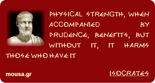 PHYSICAL STRENGTH, WHEN ACCOMPANIED BY PRUDENCE, BENEFITS, BUT WITHOUT IT, IT HARMS THOSE WHO HAVE IT - ISOCRATES