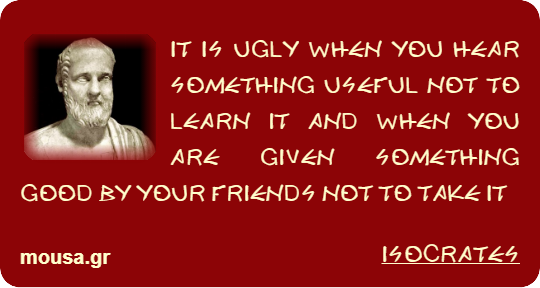 IT IS UGLY WHEN YOU HEAR SOMETHING USEFUL NOT TO LEARN IT AND WHEN YOU ARE GIVEN SOMETHING GOOD BY YOUR FRIENDS NOT TO TAKE IT - ISOCRATES