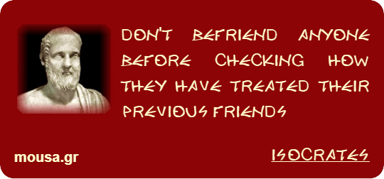 DON'T BEFRIEND ANYONE BEFORE CHECKING HOW THEY HAVE TREATED THEIR PREVIOUS FRIENDS - ISOCRATES