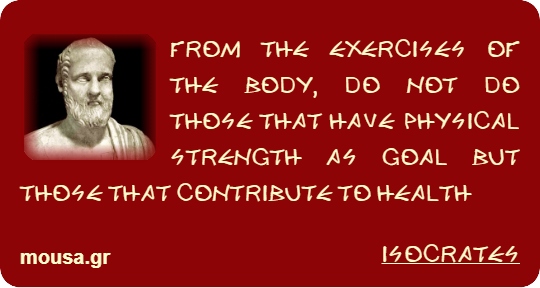 FROM THE EXERCISES OF THE BODY, DO NOT DO THOSE THAT HAVE PHYSICAL STRENGTH AS GOAL BUT THOSE THAT CONTRIBUTE TO HEALTH - ISOCRATES