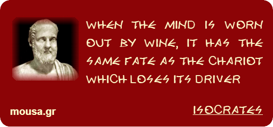WHEN THE MIND IS WORN OUT BY WINE, IT HAS THE SAME FATE AS THE CHARIOT WHICH LOSES ITS DRIVER - ISOCRATES