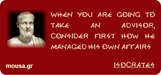 WHEN YOU ARE GOING TO TAKE AN ADVISOR, CONSIDER FIRST HOW HE MANAGED HIS OWN AFFAIRS - ISOCRATES