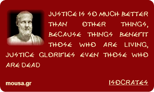 JUSTICE IS SO MUCH BETTER THAN OTHER THINGS, BECAUSE THINGS BENEFIT THOSE WHO ARE LIVING, JUSTICE GLORIFIES EVEN THOSE WHO ARE DEAD - ISOCRATES