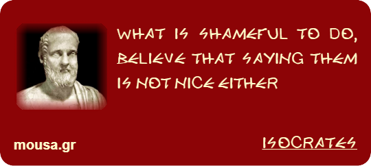WHAT IS SHAMEFUL TO DO, BELIEVE THAT SAYING THEM IS NOT NICE EITHER - ISOCRATES