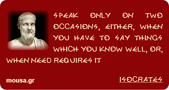 SPEAK ONLY ON TWO OCCASIONS, EITHER, WHEN YOU HAVE TO SAY THINGS WHICH YOU KNOW WELL, OR, WHEN NEED REQUIRES IT - ISOCRATES