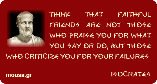 THINK THAT FAITHFUL FRIENDS ARE NOT THOSE WHO PRAISE YOU FOR WHAT YOU SAY OR DO, BUT THOSE WHO CRITICIZE YOU FOR YOUR FAILURES - ISOCRATES