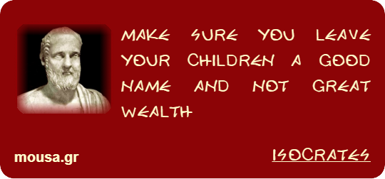 MAKE SURE YOU LEAVE YOUR CHILDREN A GOOD NAME AND NOT GREAT WEALTH - ISOCRATES