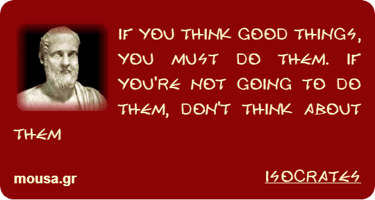IF YOU THINK GOOD THINGS, YOU MUST DO THEM. IF YOU'RE NOT GOING TO DO THEM, DON'T THINK ABOUT THEM - ISOCRATES