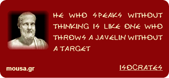 HE WHO SPEAKS WITHOUT THINKING IS LIKE ONE WHO THROWS A JAVELIN WITHOUT A TARGET - ISOCRATES