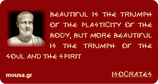 BEAUTIFUL IS THE TRIUMPH OF THE PLASTICITY OF THE BODY, BUT MORE BEAUTIFUL IS THE TRIUMPH OF THE SOUL AND THE SPIRIT - ISOCRATES