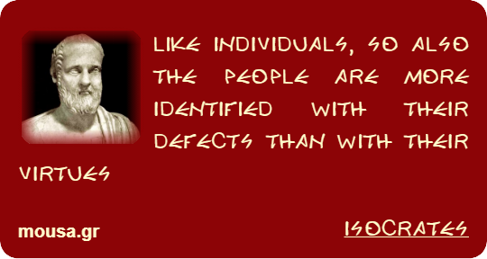 LIKE INDIVIDUALS, SO ALSO THE PEOPLE ARE MORE IDENTIFIED WITH THEIR DEFECTS THAN WITH THEIR VIRTUES - ISOCRATES