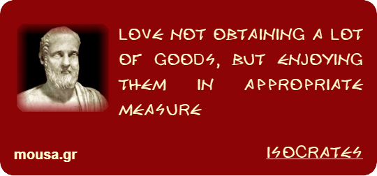 LOVE NOT OBTAINING A LOT OF GOODS, BUT ENJOYING THEM IN APPROPRIATE MEASURE - ISOCRATES